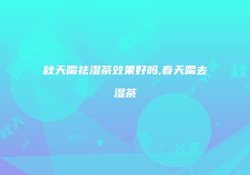 秋天喝祛湿茶效果好吗,春天喝去湿茶