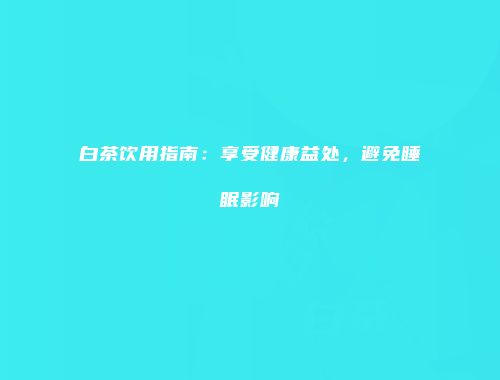 白茶饮用指南：享受健康益处，避免睡眠影响