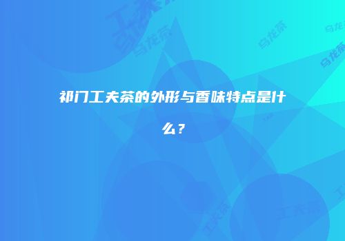 祁门工夫茶的外形与香味特点是什么？