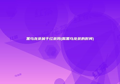 黑乌龙茶属于红茶吗(喝黑乌龙茶的时间)
