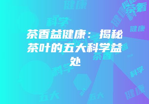 茶香益健康：揭秘茶叶的五大科学益处