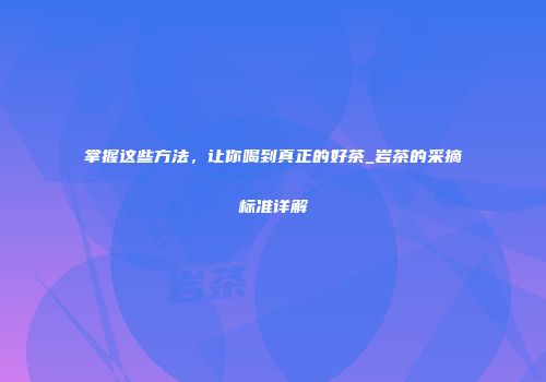 掌握这些方法，让你喝到真正的好茶_岩茶的采摘标准详解