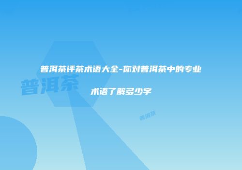 普洱茶评茶术语大全-你对普洱茶中的专业术语了解多少字