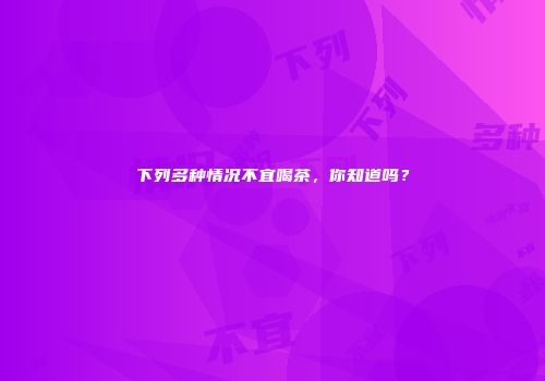下列多种情况不宜喝茶，你知道吗？