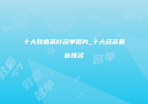 十大致癌茶叶名单图片_十大名茶最新排名
