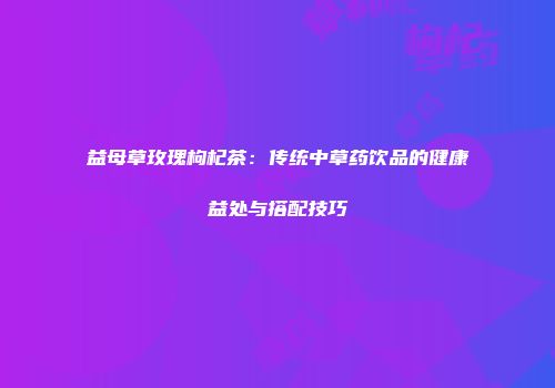 益母草玫瑰枸杞茶：传统中草药饮品的健康益处与搭配技巧