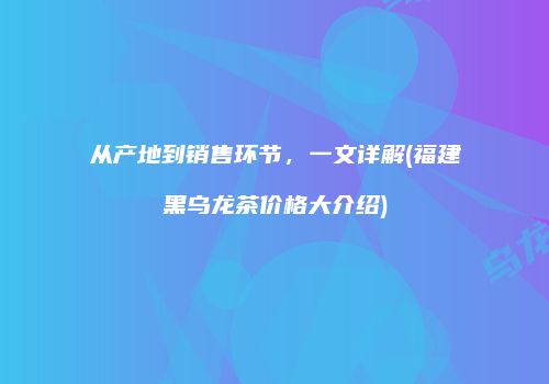 从产地到销售环节，一文详解(福建黑乌龙茶价格大介绍)