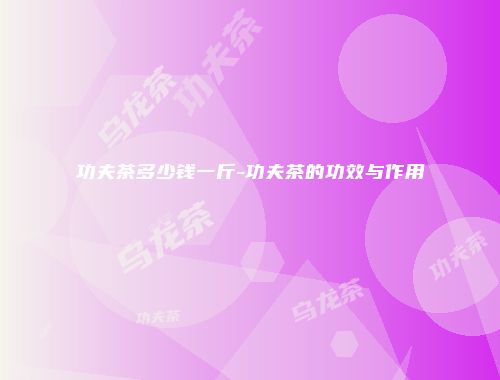 功夫茶多少钱一斤-功夫茶的功效与作用