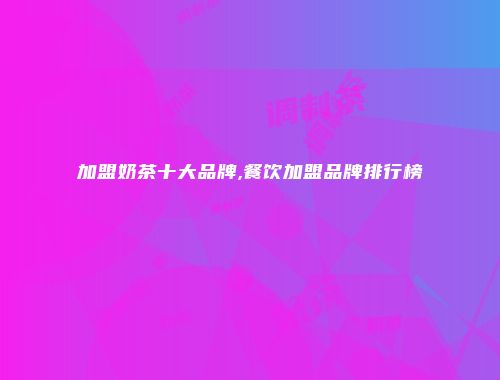 加盟奶茶十大品牌,餐饮加盟品牌排行榜