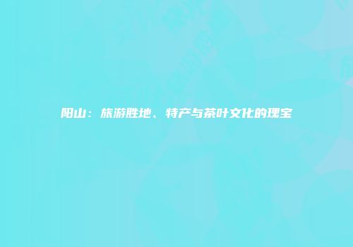 阳山：旅游胜地、特产与茶叶文化的瑰宝