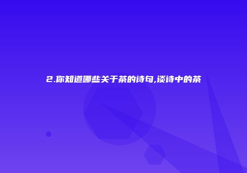 2.你知道哪些关于茶的诗句,谈诗中的茶