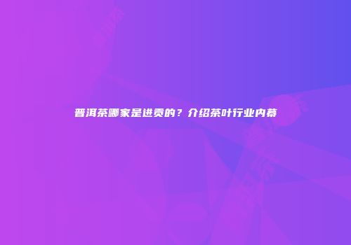普洱茶哪家是进贡的？介绍茶叶行业内幕