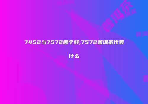 7452与7572哪个好,7572普洱茶代表什么