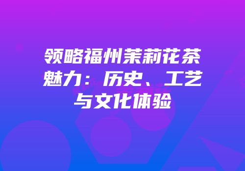 领略福州茉莉花茶魅力：历史、工艺与文化体验