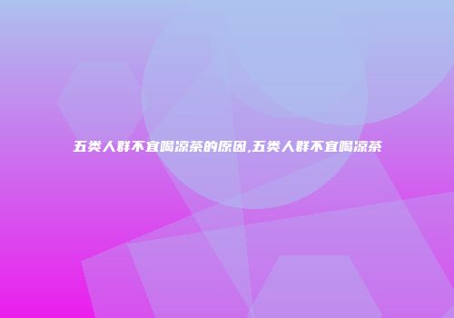 五类人群不宜喝凉茶的原因,五类人群不宜喝凉茶