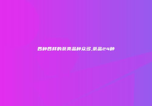 各种各样的茶类品种众多,茶品24种