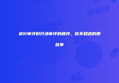 茶叶审评时开汤审评的顺序，你不知道的那些事