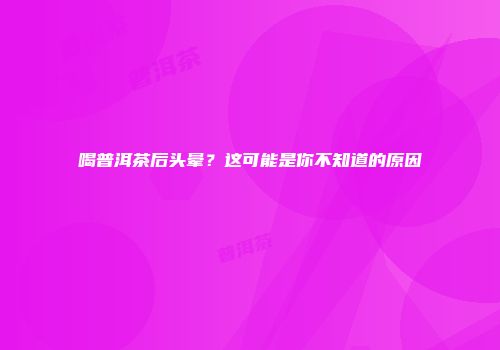 喝普洱茶后头晕？这可能是你不知道的原因