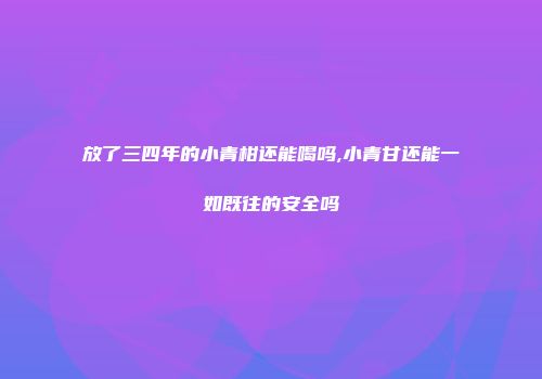 放了三四年的小青柑还能喝吗,小青甘还能一如既往的安全吗