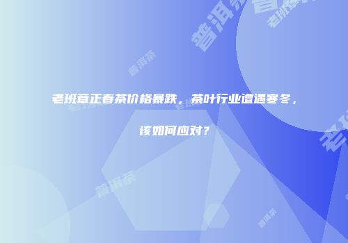 老班章正春茶价格暴跌，茶叶行业遭遇寒冬，该如何应对？
