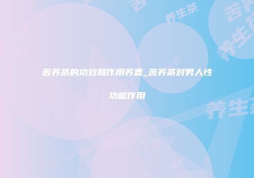 苦荞茶的功效和作用荞麦_苦荞茶对男人性功能作用