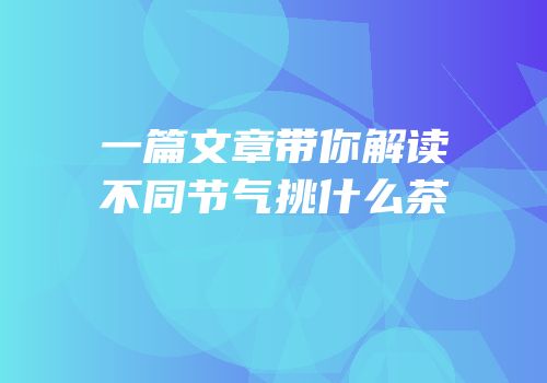 一篇文章带你解读不同节气挑什么茶