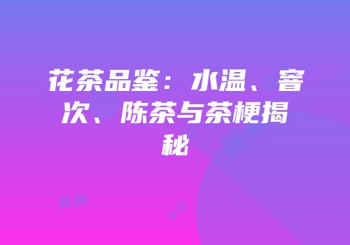 花茶品鉴：水温、窨次、陈茶与茶梗揭秘