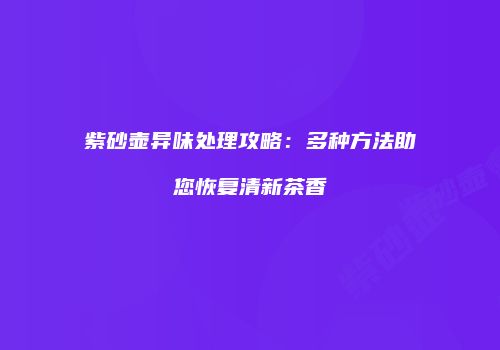 紫砂壶异味处理攻略：多种方法助您恢复清新茶香