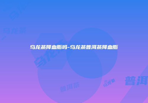 乌龙茶降血脂吗-乌龙茶普洱茶降血脂