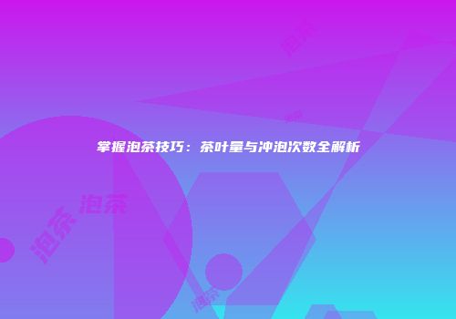 掌握泡茶技巧：茶叶量与冲泡次数全解析