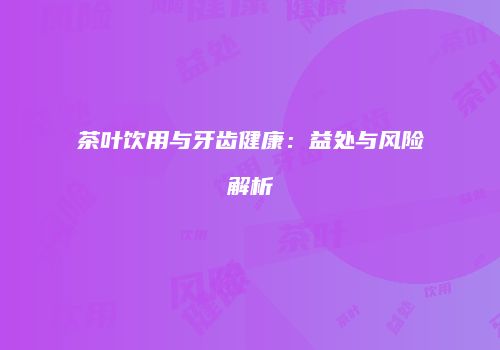茶叶饮用与牙齿健康：益处与风险解析