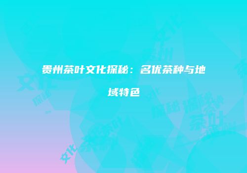 贵州茶叶文化探秘：名优茶种与地域特色
