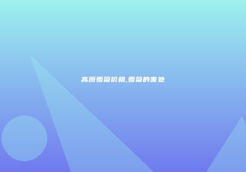 高原雪菊价格,雪菊的害处