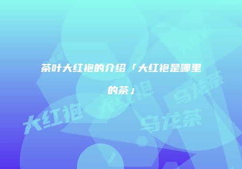 茶叶大红袍的介绍「大红袍是哪里的茶」
