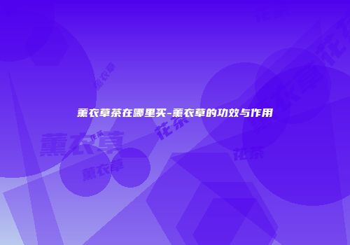 薰衣草茶在哪里买-薰衣草的功效与作用