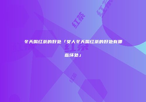 冬天喝红茶的好处「女人冬天喝红茶的好处有哪些坏处」