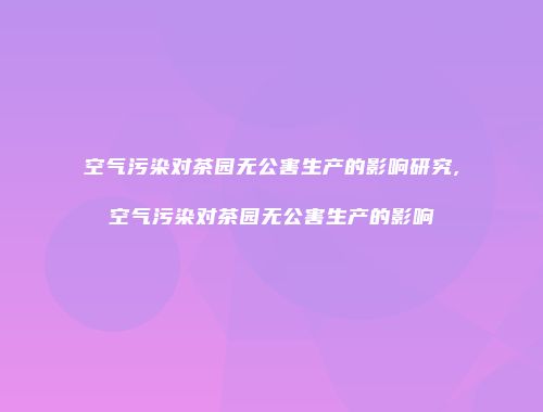 空气污染对茶园无公害生产的影响研究,空气污染对茶园无公害生产的影响