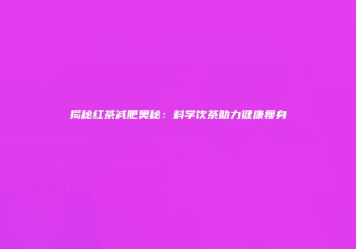 揭秘红茶减肥奥秘：科学饮茶助力健康瘦身