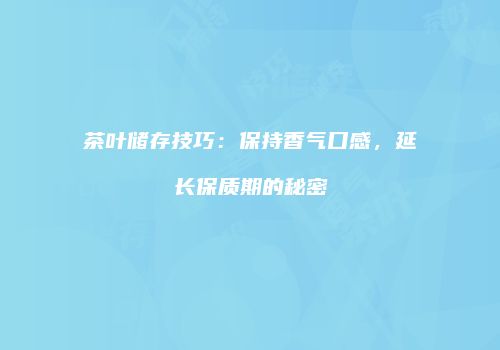 茶叶储存技巧：保持香气口感，延长保质期的秘密