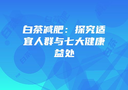 白茶减肥：探究适宜人群与七大健康益处