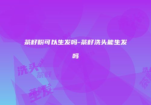 茶籽粉可以生发吗-茶籽洗头能生发吗