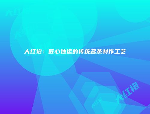 大红袍：匠心独运的传统名茶制作工艺