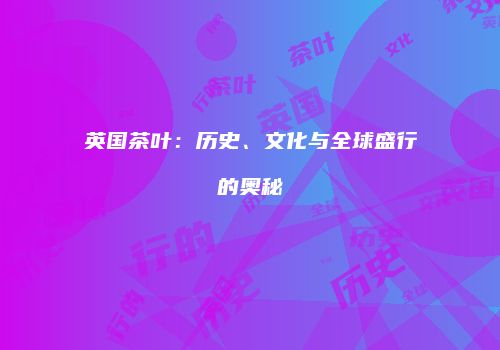 英国茶叶：历史、文化与全球盛行的奥秘