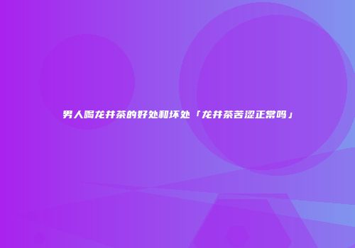 男人喝龙井茶的好处和坏处「龙井茶苦涩正常吗」
