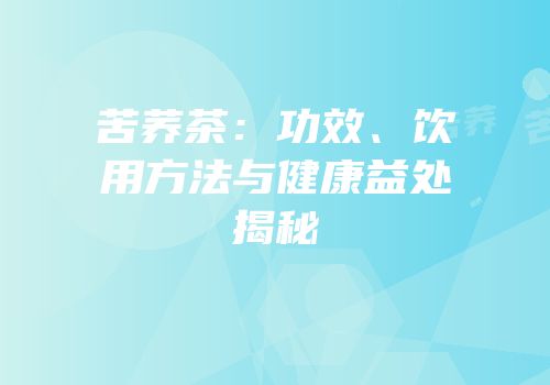 苦荞茶：功效、饮用方法与健康益处揭秘