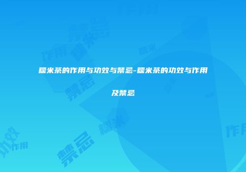 糯米茶的作用与功效与禁忌-糯米茶的功效与作用及禁忌