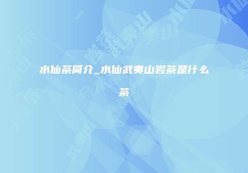 水仙茶简介_水仙武夷山岩茶是什么茶