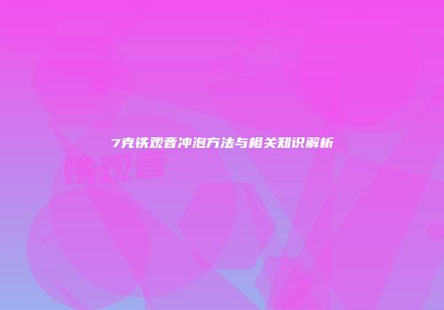 7克铁观音冲泡方法与相关知识解析