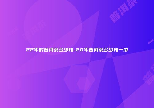22年的普洱茶多少钱-20年普洱茶多少钱一饼