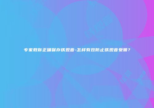 专家教你正确保存铁观音-怎样有效防止铁观音受潮？